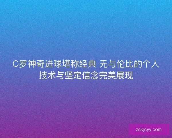 C罗神奇进球堪称经典 无与伦比的个人技术与坚定信念完美展现 C罗神奇进球堪称经典 无与伦比的个人技术与坚定信念完美展现