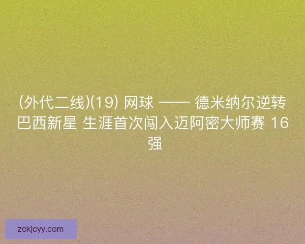 (外代二线)(19) 网球 —— 德米纳尔逆转巴西新星 生涯首次闯入迈阿密大师赛 16 强