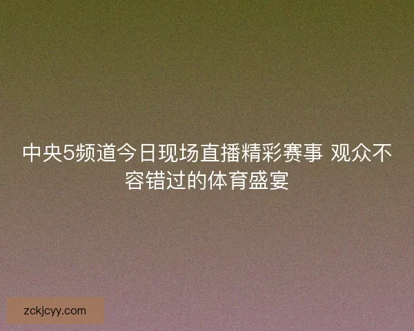中央5频道今日现场直播精彩赛事 观众不容错过的体育盛宴