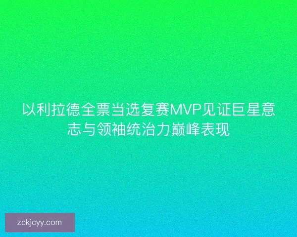 以利拉德全票当选复赛MVP见证巨星意志与领袖统治力巅峰表现