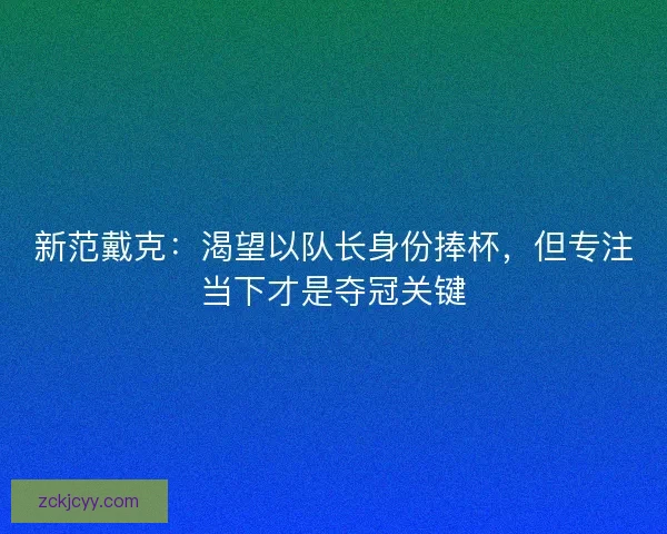 新范戴克：渴望以队长身份捧杯，但专注当下才是夺冠关键