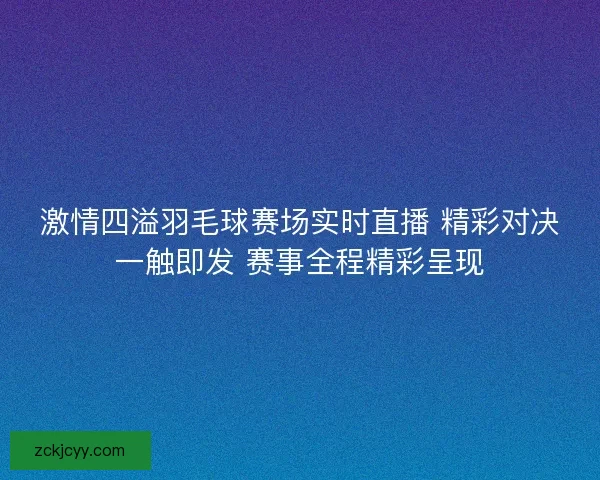 激情四溢羽毛球赛场实时直播 精彩对决一触即发 赛事全程精彩呈现