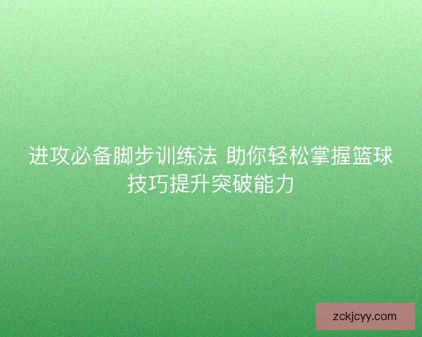 进攻必备脚步训练法 助你轻松掌握篮球技巧提升突破能力
