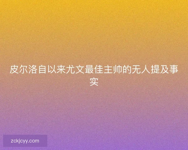 皮尔洛自以来尤文最佳主帅的无人提及事实 皮尔洛自以来尤文最佳主帅的无人提及事实