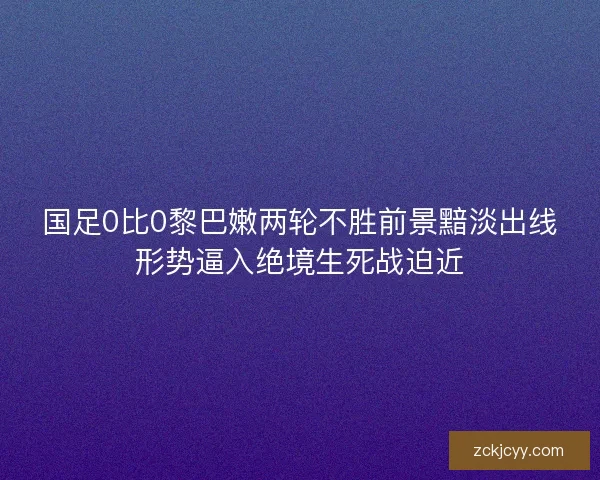 国足0比0黎巴嫩两轮不胜前景黯淡出线形势逼入绝境生死战迫近 国足0比0黎巴嫩两轮不胜前景黯淡出线形势逼入绝境生死战迫近