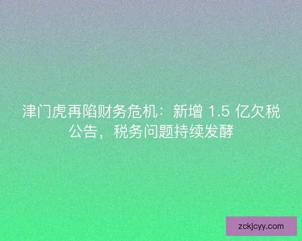 津门虎再陷财务危机：新增 1.5 亿欠税公告，税务问题持续发酵