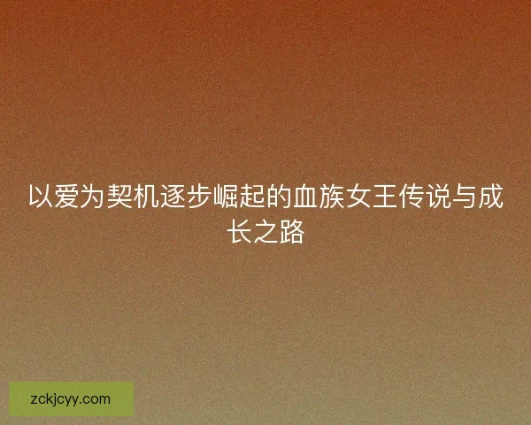 以爱为契机逐步崛起的血族女王传说与成长之路