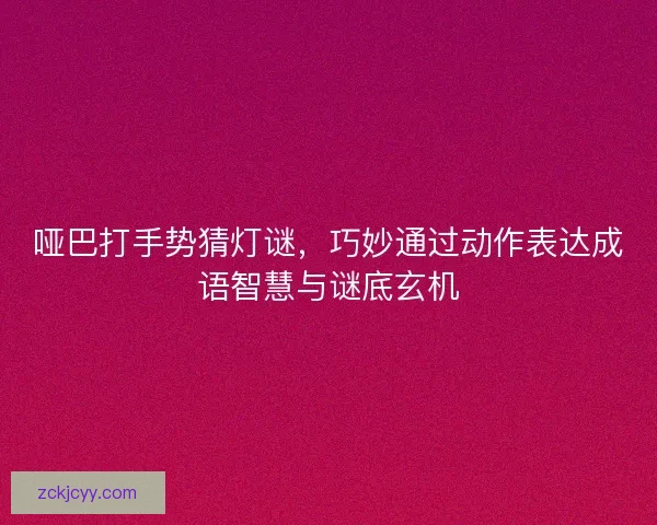 哑巴打手势猜灯谜，巧妙通过动作表达成语智慧与谜底玄机