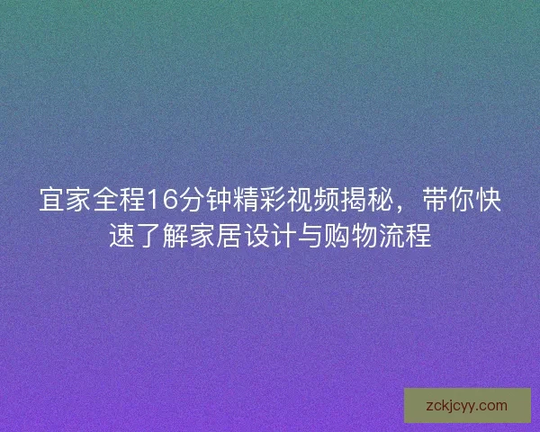 宜家全程16分钟精彩视频揭秘，带你快速了解家居设计与购物流程