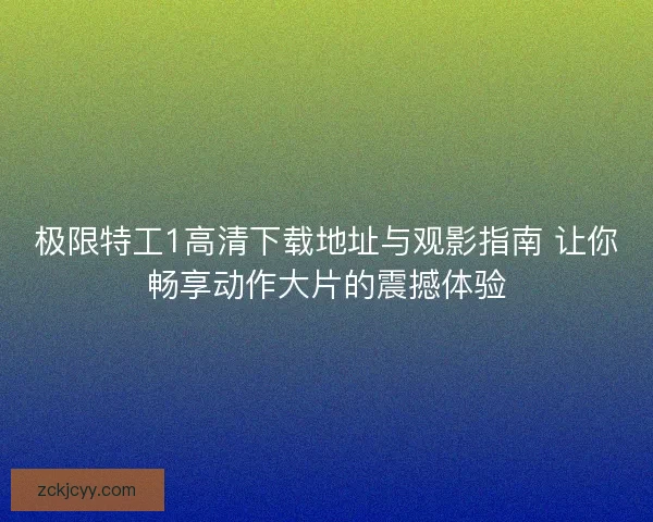 极限特工1高清下载地址与观影指南 让你畅享动作大片的震撼体验