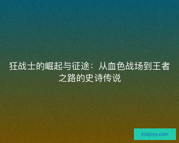 狂战士的崛起与征途：从血色战场到王者之路的史诗传说