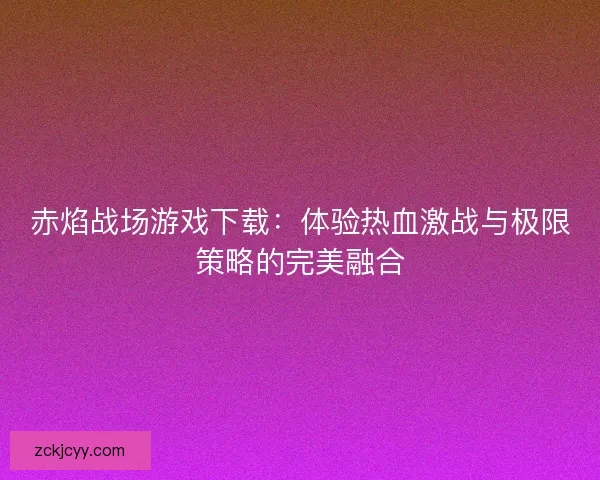 赤焰战场游戏下载：体验热血激战与极限策略的完美融合