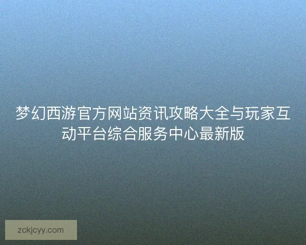 梦幻西游官方网站资讯攻略大全与玩家互动平台综合服务中心最新版