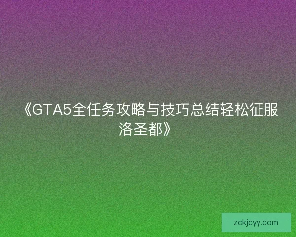 《GTA5全任务攻略与技巧总结轻松征服洛圣都》 《GTA5全任务攻略与技巧总结轻松征服洛圣都》