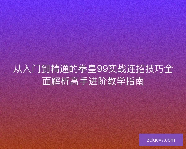 从入门到精通的拳皇99实战连招技巧全面解析高手进阶教学指南