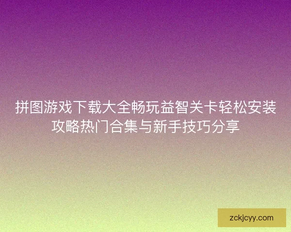 拼图游戏下载大全畅玩益智关卡轻松安装攻略热门合集与新手技巧分享 拼图游戏下载大全畅玩益智关卡轻松安装攻略热门合集与新手技巧分享
