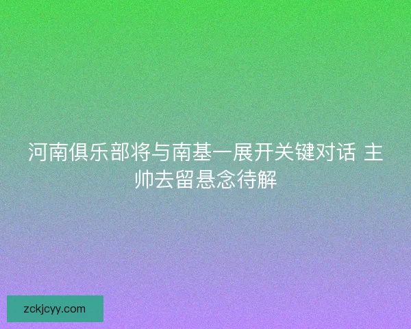 河南俱乐部将与南基一展开关键对话 主帅去留悬念待解