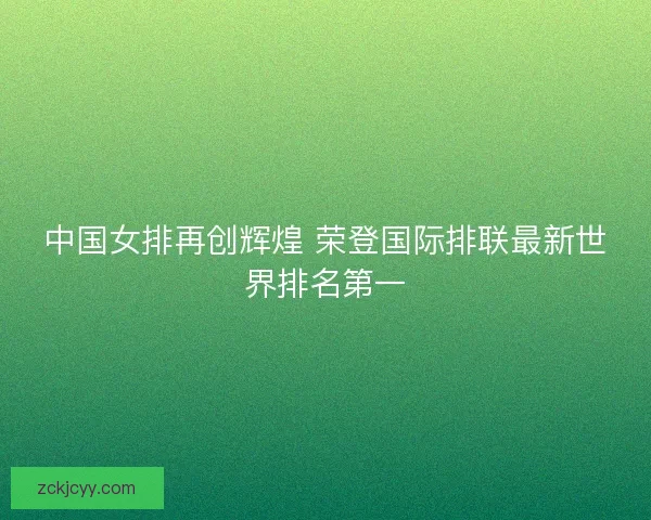 中国女排再创辉煌 荣登国际排联最新世界排名第一