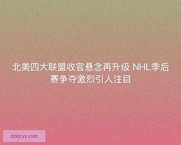 北美四大联盟收官悬念再升级 NHL季后赛争夺激烈引人注目