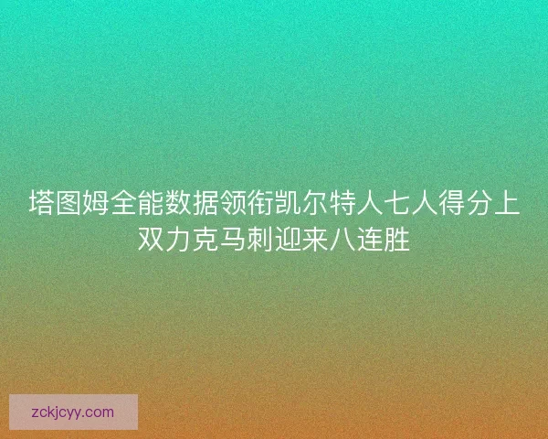塔图姆全能数据领衔凯尔特人七人得分上双力克马刺迎来八连胜