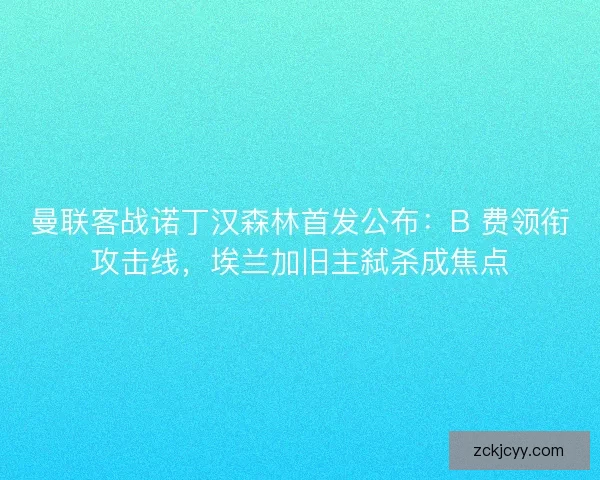 曼联客战诺丁汉森林首发公布：B 费领衔攻击线，埃兰加旧主弑杀成焦点