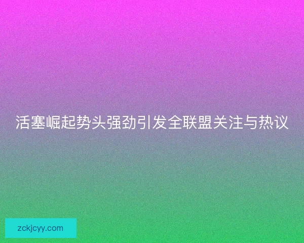 活塞崛起势头强劲引发全联盟关注与热议 活塞崛起势头强劲引发全联盟关注与热议