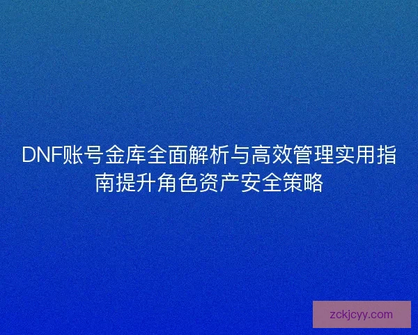 DNF账号金库全面解析与高效管理实用指南提升角色资产安全策略 DNF账号金库全面解析与高效管理实用指南提升角色资产安全策略