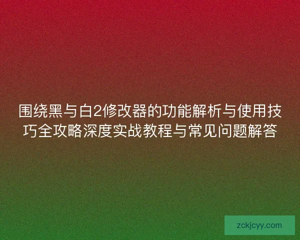 围绕黑与白2修改器的功能解析与使用技巧全攻略深度实战教程与常见问题解答