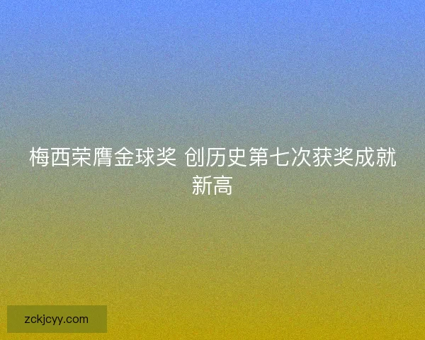 梅西荣膺金球奖 创历史第七次获奖成就新高 梅西荣膺金球奖 创历史第七次获奖成就新高
