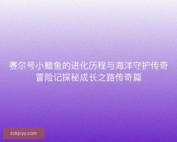 赛尔号小鳍鱼的进化历程与海洋守护传奇冒险记探秘成长之路传奇篇