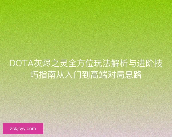 DOTA灰烬之灵全方位玩法解析与进阶技巧指南从入门到高端对局思路