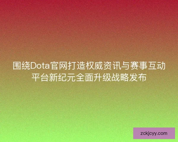 围绕Dota官网打造权威资讯与赛事互动平台新纪元全面升级战略发布 围绕Dota官网打造权威资讯与赛事互动平台新纪元全面升级战略发布