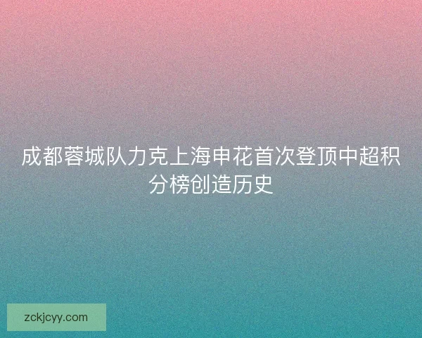 成都蓉城队力克上海申花首次登顶中超积分榜创造历史