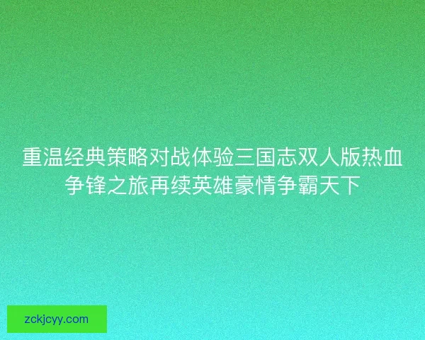 重温经典策略对战体验三国志双人版热血争锋之旅再续英雄豪情争霸天下 重温经典策略对战体验三国志双人版热血争锋之旅再续英雄豪情争霸天下