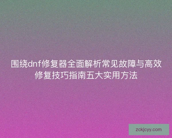 围绕dnf修复器全面解析常见故障与高效修复技巧指南五大实用方法 围绕dnf修复器全面解析常见故障与高效修复技巧指南五大实用方法