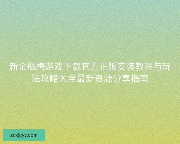 新金瓶梅游戏下载官方正版安装教程与玩法攻略大全最新资源分享指南 新金瓶梅游戏下载官方正版安装教程与玩法攻略大全最新资源分享指南