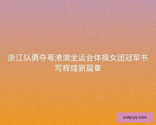 浙江队勇夺粤港澳全运会体操女团冠军书写辉煌新篇章 浙江队勇夺粤港澳全运会体操女团冠军书写辉煌新篇章
