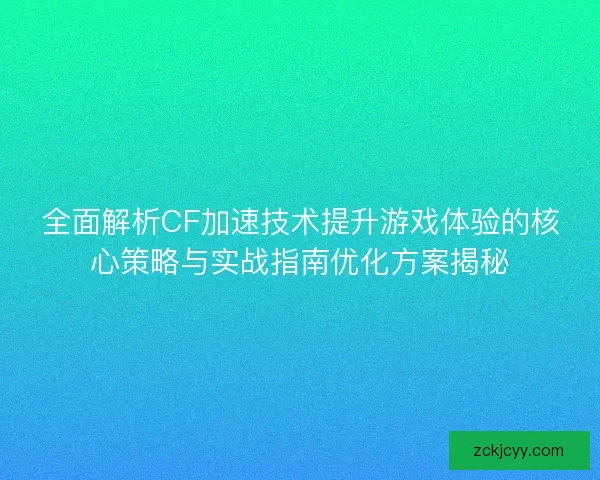 全面解析CF加速技术提升游戏体验的核心策略与实战指南优化方案揭秘 全面解析CF加速技术提升游戏体验的核心策略与实战指南优化方案揭秘