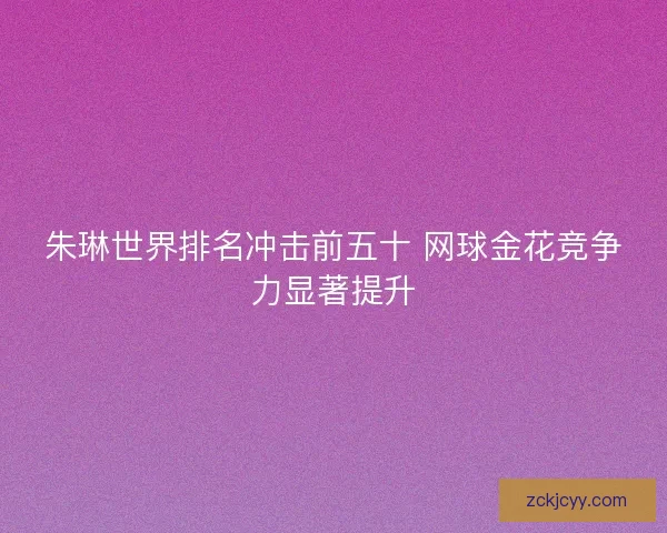 朱琳世界排名冲击前五十 网球金花竞争力显著提升 朱琳世界排名冲击前五十 网球金花竞争力显著提升
