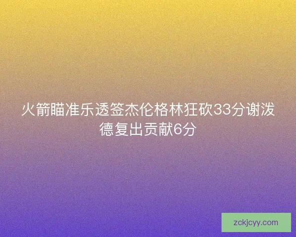 火箭瞄准乐透签杰伦格林狂砍33分谢泼德复出贡献6分