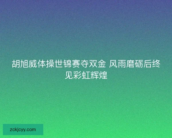 胡旭威体操世锦赛夺双金 风雨磨砺后终见彩虹辉煌 胡旭威体操世锦赛夺双金 风雨磨砺后终见彩虹辉煌