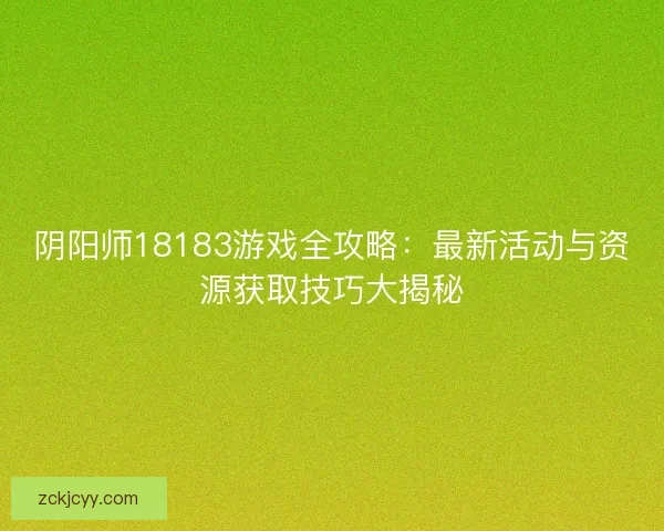 阴阳师18183游戏全攻略:最新活动与资源获取技巧大揭秘 阴阳师18183游戏全攻略:最新活动与资源获取技巧大揭秘