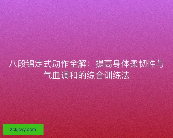八段锦定式动作全解:提高身体柔韧性与气血调和的综合训练法 八段锦定式动作全解:提高身体柔韧性与气血调和的综合训练法