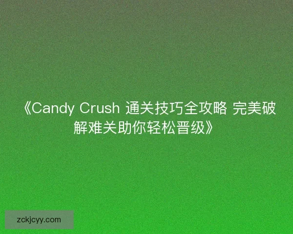 《Candy Crush 通关技巧全攻略 完美破解难关助你轻松晋级》