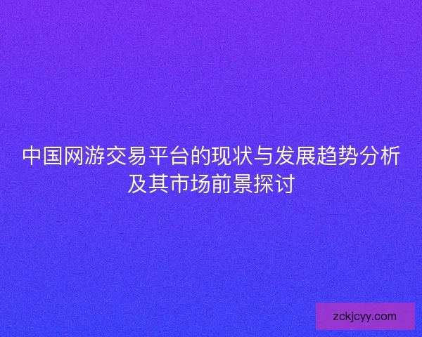 中国网游交易平台的现状与发展趋势分析及其市场前景探讨