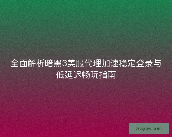 全面解析暗黑3美服代理加速稳定登录与低延迟畅玩指南