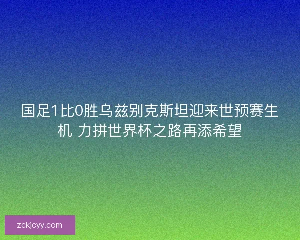 国足1比0胜乌兹别克斯坦迎来世预赛生机 力拼世界杯之路再添希望