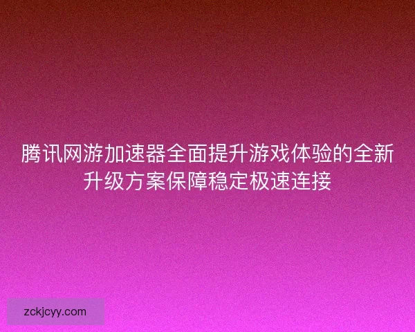 腾讯网游加速器全面提升游戏体验的全新升级方案保障稳定极速连接