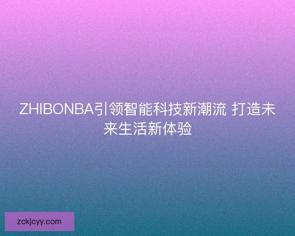 ZHIBONBA引领智能科技新潮流 打造未来生活新体验