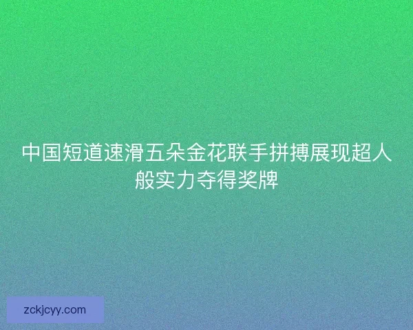 中国短道速滑五朵金花联手拼搏展现超人般实力夺得奖牌 中国短道速滑五朵金花联手拼搏展现超人般实力夺得奖牌
